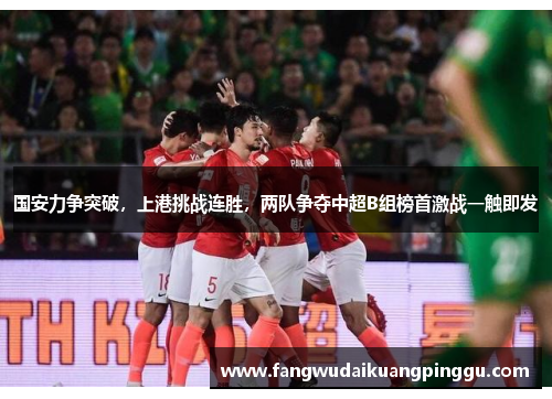 国安力争突破，上港挑战连胜，两队争夺中超B组榜首激战一触即发