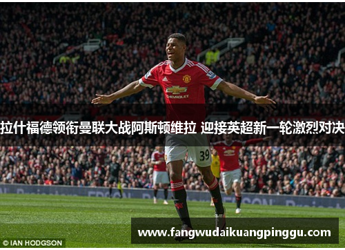 拉什福德领衔曼联大战阿斯顿维拉 迎接英超新一轮激烈对决